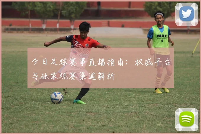 今日足球赛事直播指南:权威平台与独家观赛渠道解析