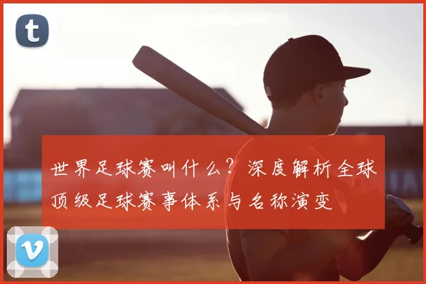世界足球赛叫什么?深度解析全球顶级足球赛事体系与名称演变
