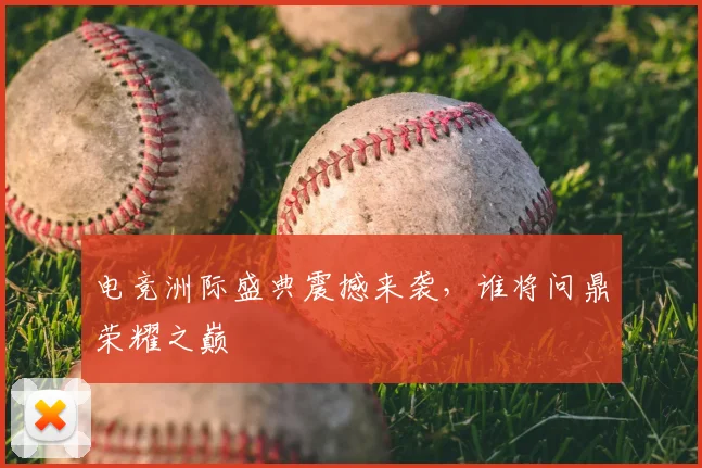 电竞洲际盛典震撼来袭,谁将问鼎荣耀之巅