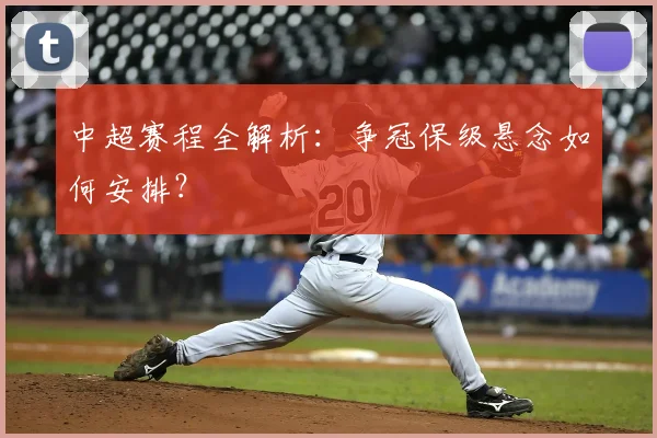 中超赛程全解析：争冠保级悬念如何安排？