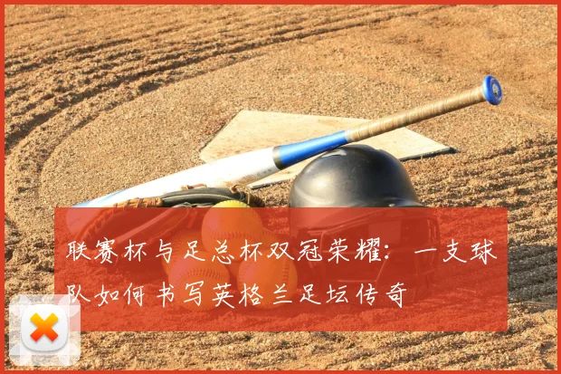联赛杯与足总杯双冠荣耀:一支球队如何书写英格兰足坛传奇