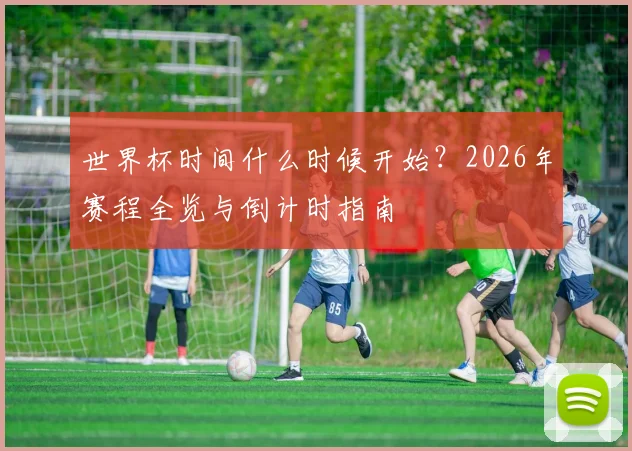 世界杯时间什么时候开始？2026年赛程全览与倒计时指南