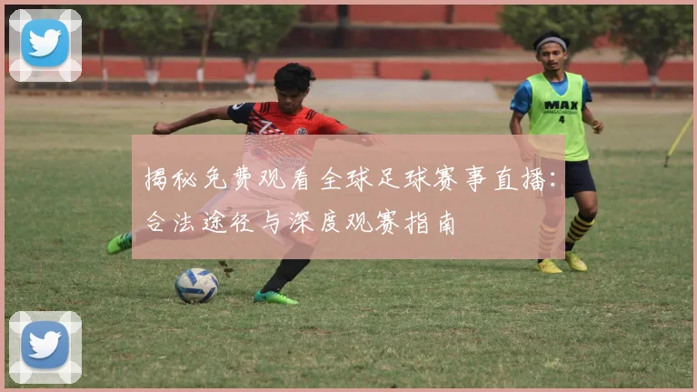 揭秘免费观看全球足球赛事直播:合法途径与深度观赛指南