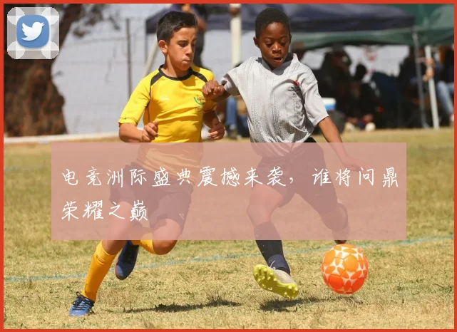 电竞洲际盛典震撼来袭,谁将问鼎荣耀之巅