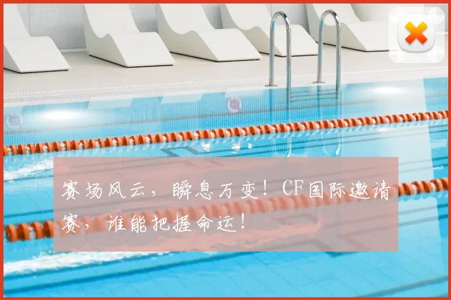 赛场风云，瞬息万变！CF国际邀请赛，谁能把握命运！