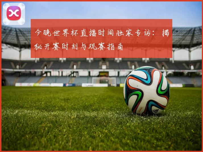 今晚世界杯直播时间独家专访：揭秘开赛时刻与观赛指南