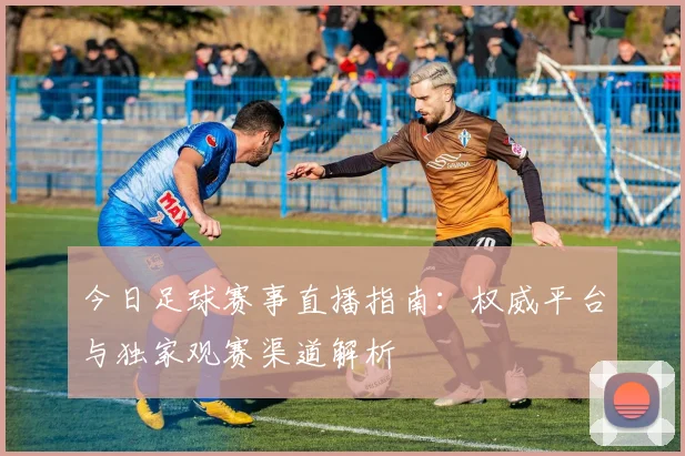 今日足球赛事直播指南:权威平台与独家观赛渠道解析