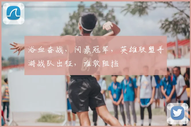 浴血奋战,问鼎冠军,英雄联盟手游战队出征,谁敢阻挡