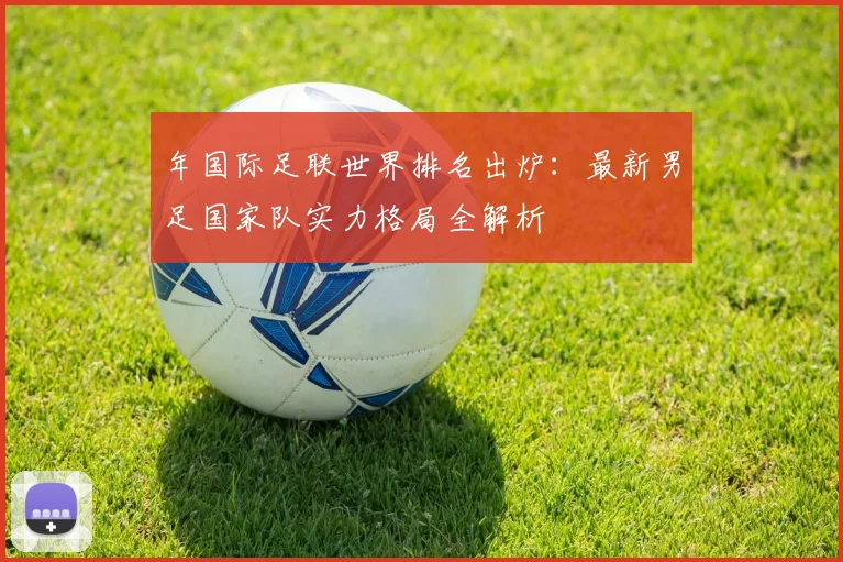 年国际足联世界排名出炉:最新男足国家队实力格局全解析