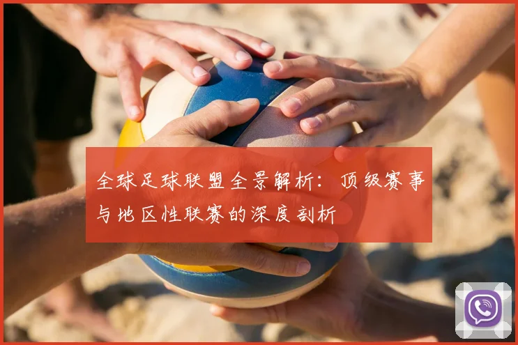 全球足球联盟全景解析:顶级赛事与地区性联赛的深度剖析
