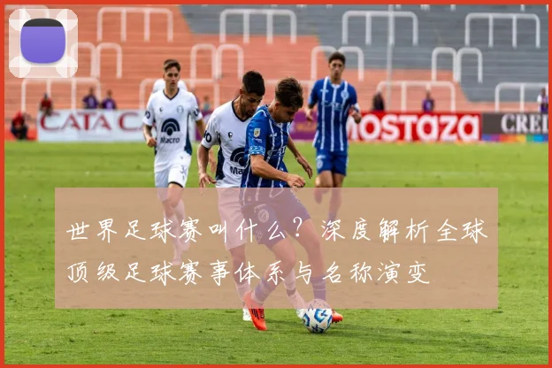 世界足球赛叫什么?深度解析全球顶级足球赛事体系与名称演变