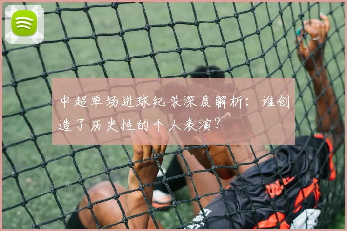中超单场进球纪录深度解析：谁创造了历史性的个人表演？