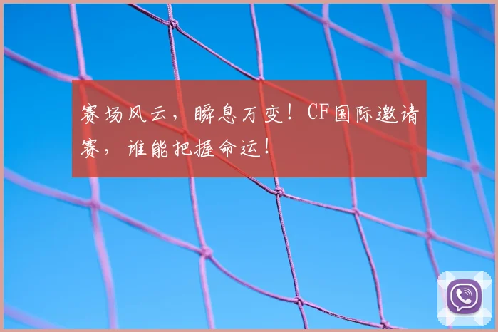 赛场风云,瞬息万变!CF国际邀请赛,谁能把握命运!