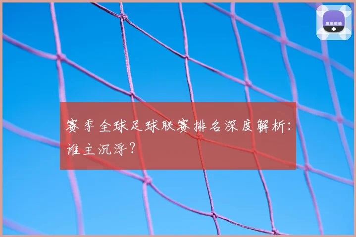 赛季全球足球联赛排名深度解析:谁主沉浮?