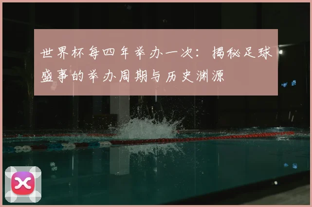 世界杯每四年举办一次：揭秘足球盛事的举办周期与历史渊源