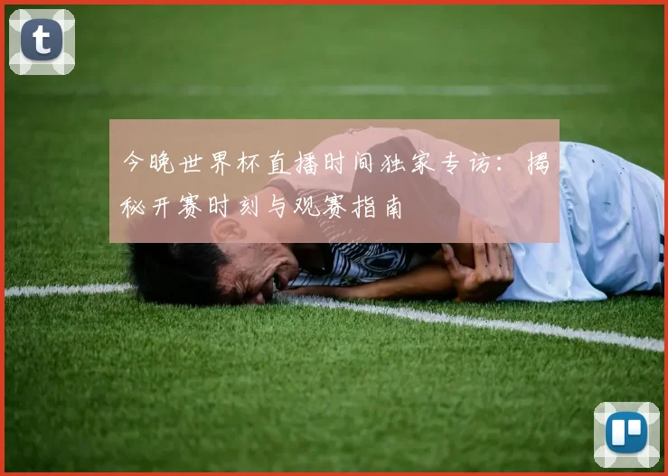 今晚世界杯直播时间独家专访:揭秘开赛时刻与观赛指南