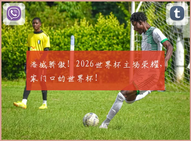 洛城骄傲!2026世界杯主场荣耀,家门口的世界杯!