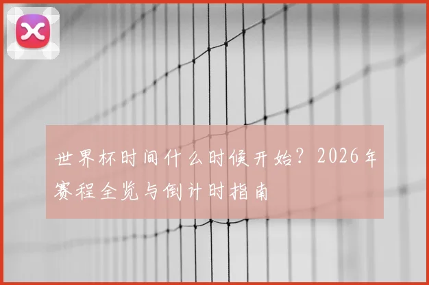 世界杯时间什么时候开始?2026年赛程全览与倒计时指南